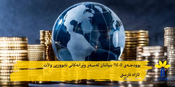 بوودجەی ١٤٠٥! بنیاتنان لەسەر وێرانەکانی ئابووریی وڵات...