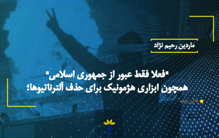 "فعلا فقط عبور از جمهوری اسلامی" همچون ابزاری هژمونیک برای حذف آلترناتیوها؛