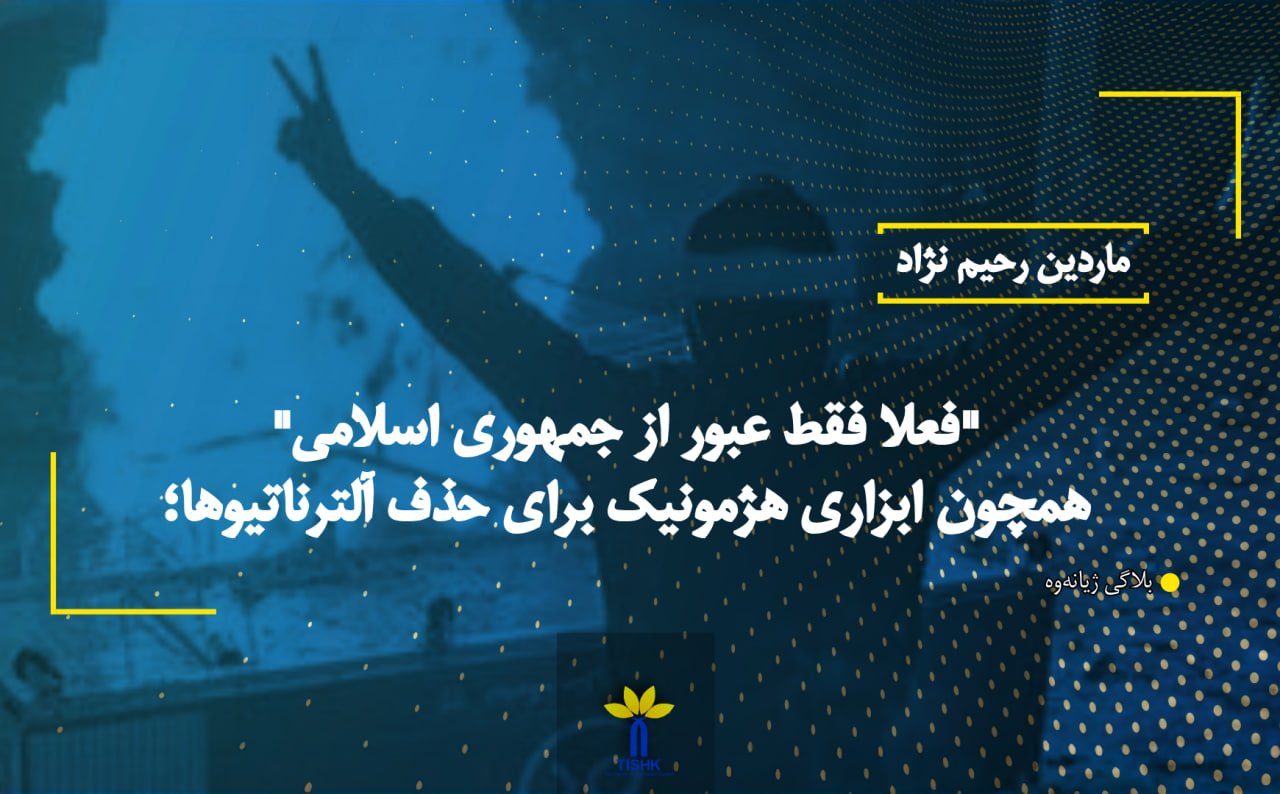 "فعلا فقط عبور از جمهوری اسلامی" همچون ابزاری هژمونیک برای حذف آلترناتیوها؛